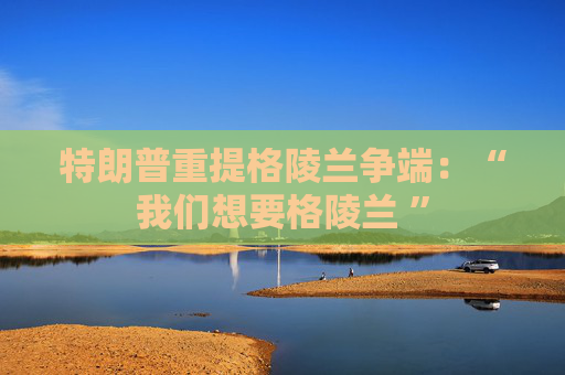 特朗普重提格陵兰争端：“我们想要格陵兰 ”  第1张