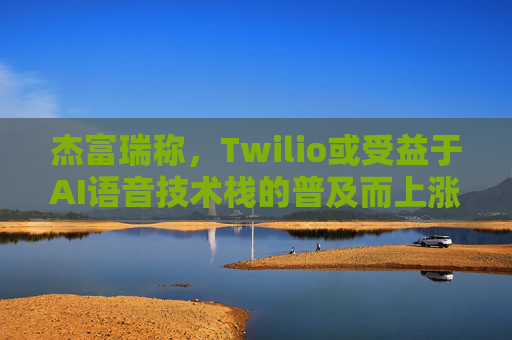 杰富瑞称，Twilio或受益于AI语音技术栈的普及而上涨