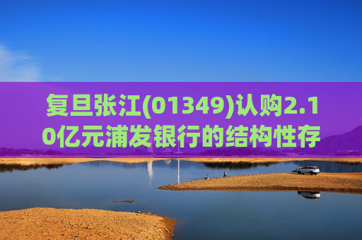 复旦张江(01349)认购2.10亿元浦发银行的结构性存款产品