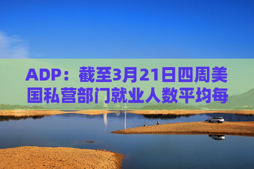 ADP：截至3月21日四周美国私营部门就业人数平均每周增加2.6万