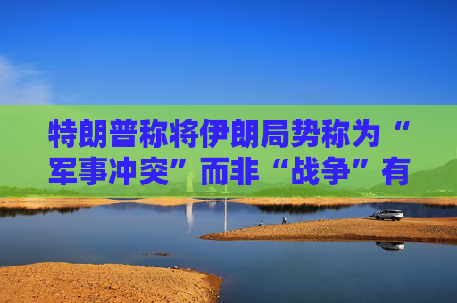 特朗普称将伊朗局势称为“军事冲突”而非“战争”有法律依据