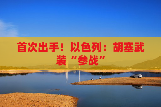 首次出手！以色列：胡塞武装“参战”