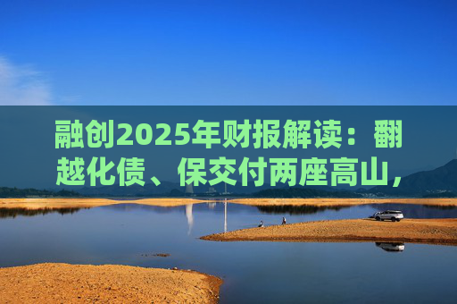 融创2025年财报解读：翻越化债、保交付两座高山，迈向新阶段