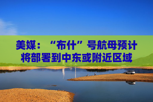 美媒：“布什”号航母预计将部署到中东或附近区域