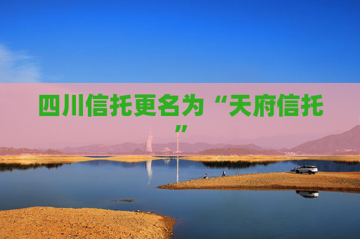 四川信托更名为“天府信托”