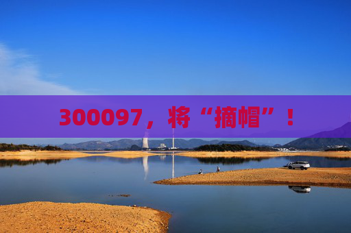 300097，将“摘帽”！
