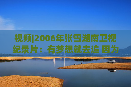 视频|2006年张雪湖南卫视纪录片：有梦想就去追 因为勇敢我的人生更精彩
