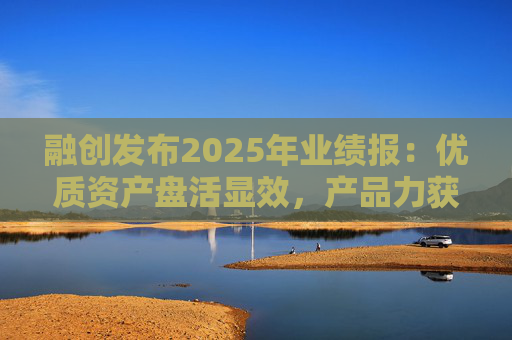 融创发布2025年业绩报：优质资产盘活显效，产品力获市场认可