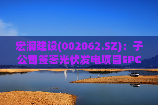 宏润建设(002062.SZ)：子公司签署光伏发电项目EPC工程合同