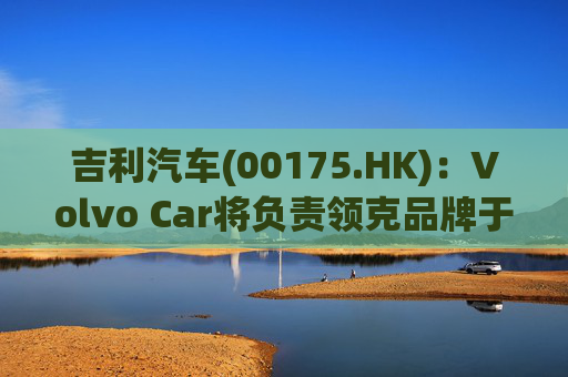 吉利汽车(00175.HK)：Volvo Car将负责领克品牌于欧洲地区区域营运事宜