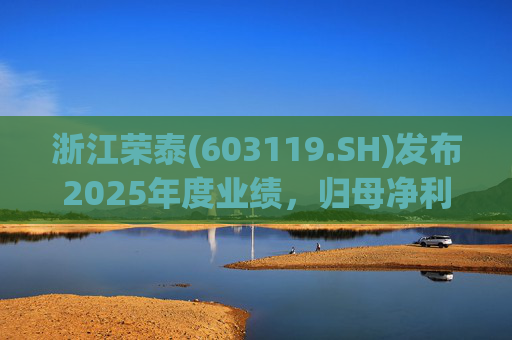 浙江荣泰(603119.SH)发布2025年度业绩，归母净利润2.78亿元，同比增长20.90%
