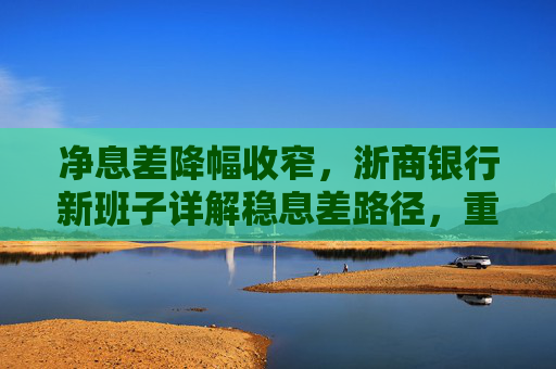 净息差降幅收窄，浙商银行新班子详解稳息差路径，重点发展轻资本中间业务