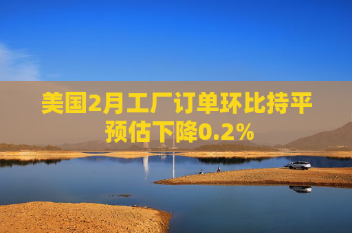 美国2月工厂订单环比持平 预估下降0.2%