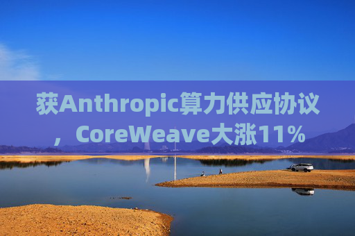 获Anthropic算力供应协议，CoreWeave大涨11%