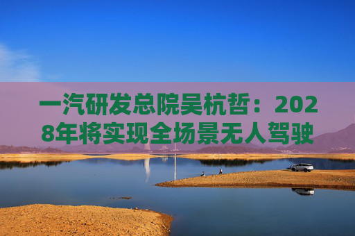 一汽研发总院吴杭哲：2028年将实现全场景无人驾驶