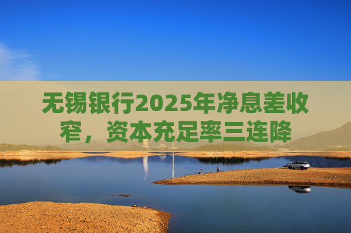 无锡银行2025年净息差收窄，资本充足率三连降
