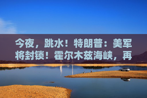今夜，跳水！特朗普：美军将封锁！霍尔木兹海峡，再生变数！两艘油轮紧急掉头