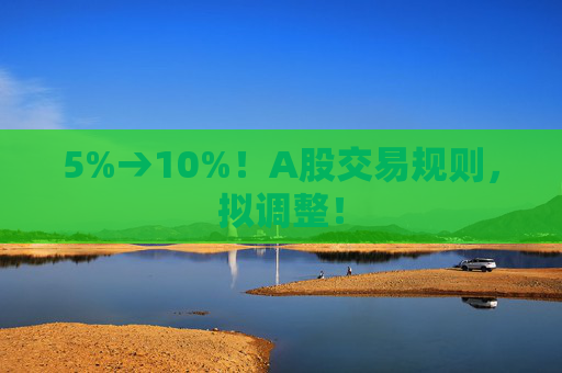 5%→10%！A股交易规则，拟调整！
