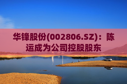 华锋股份(002806.SZ)：陈运成为公司控股股东