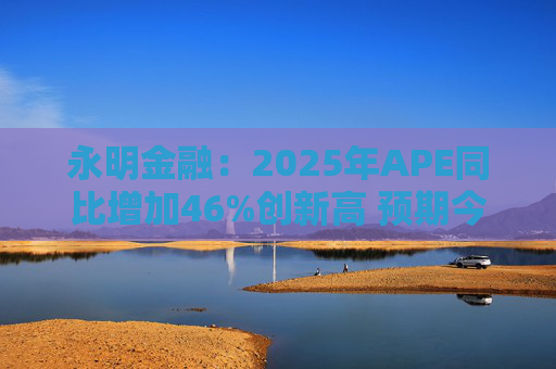永明金融：2025年APE同比增加46%创新高 预期今年增速较去年温和