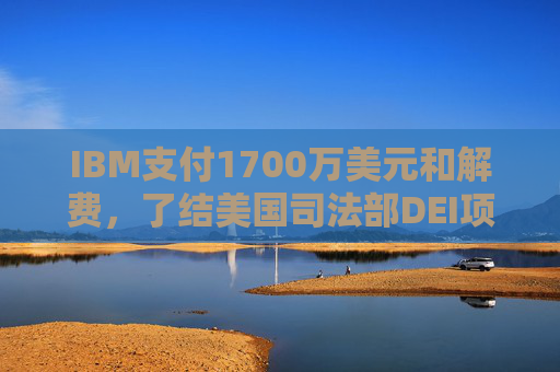 IBM支付1700万美元和解费，了结美国司法部DEI项目诉讼