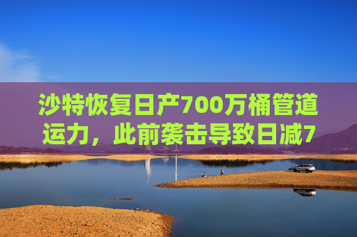 沙特恢复日产700万桶管道运力，此前袭击导致日减70万桶
