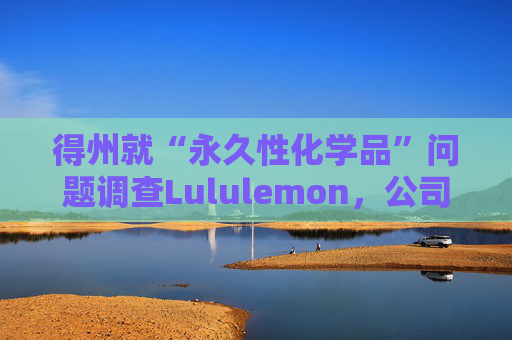 得州就“永久性化学品”问题调查Lululemon，公司称已停止使用  第1张