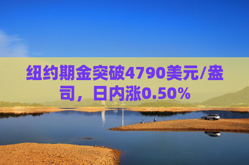 纽约期金突破4790美元/盎司，日内涨0.50%  第1张