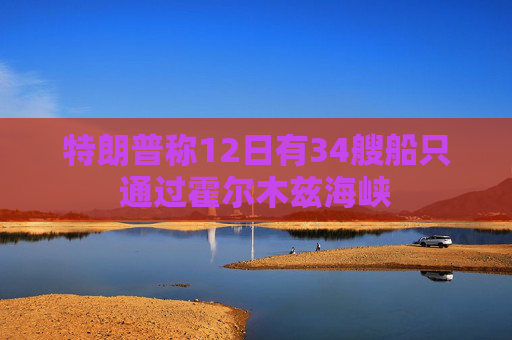 特朗普称12日有34艘船只通过霍尔木兹海峡  第1张