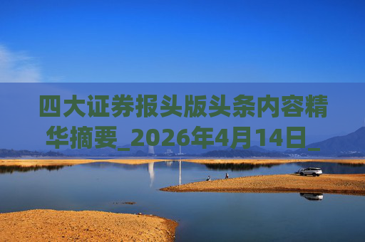 四大证券报头版头条内容精华摘要_2026年4月14日_财经新闻
