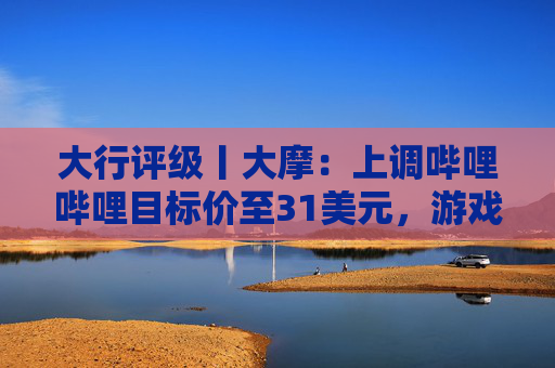 大行评级丨大摩:上调哔哩哔哩目标价至31美元,游戏业务将进入新上升周期 第1张 大行评级丨大摩:上调哔哩哔哩目标价至31美元,游戏业务将进入新上升周期 第1张