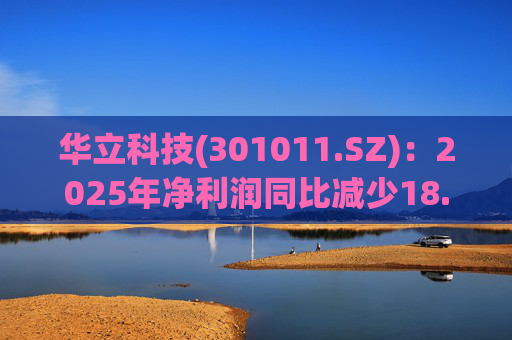 华立科技(301011.SZ)：2025年净利润同比减少18.44% 拟10股派1.5元