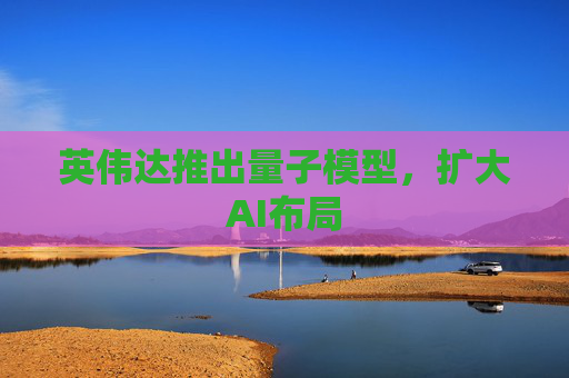 英伟达推出量子模型,扩大AI布局 第1张 英伟达推出量子模型,扩大AI布局 第1张
