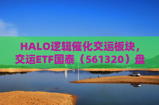 HALO逻辑催化交运板块，交运ETF国泰（561320）盘中涨超1.3%