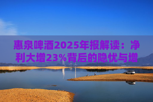 惠泉啤酒2025年报解读：净利大增23%背后的隐忧与增长困局