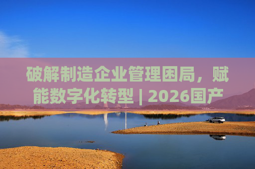 破解制造企业管理困局，赋能数字化转型 | 2026国产生产管理型ERP软件综合排名