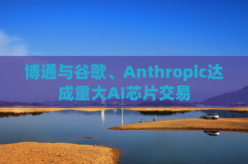 博通与谷歌、Anthropic达成重大AI芯片交易