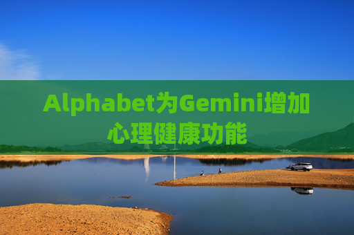 Alphabet为Gemini增加心理健康功能