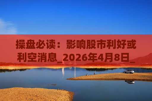 操盘必读：影响股市利好或利空消息_2026年4月8日_财经新闻