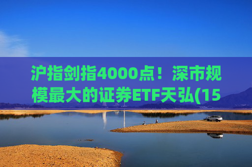 沪指剑指4000点！深市规模最大的证券ETF天弘(159841)标的指数大涨近4%，估值低于近十年90%时间