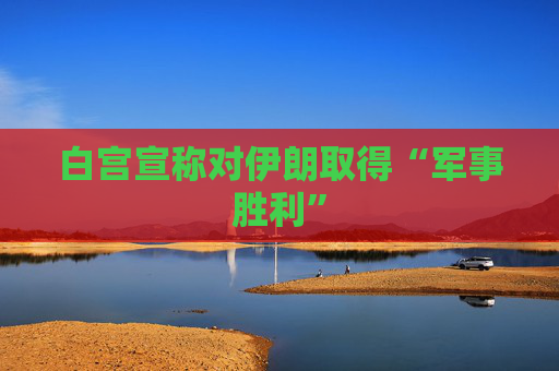 白宫宣称对伊朗取得“军事胜利”