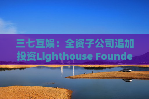 三七互娱：全资子公司追加投资Lighthouse Founders' Fund L.P.300万美元