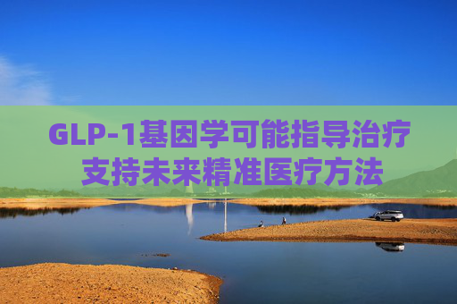 GLP-1基因学可能指导治疗 支持未来精准医疗方法