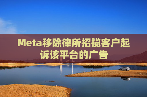 Meta移除律所招揽客户起诉该平台的广告