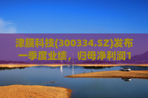 津膜科技(300334.SZ)发布一季度业绩,归母净利润172.44万元,增长19.05%