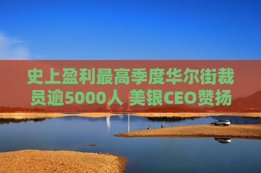 史上盈利最高季度华尔街裁员逾5000人 美银CEO赞扬人工智能带来的变革