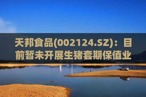 天邦食品(002124.SZ)：目前暂未开展生猪套期保值业务