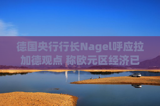 德国央行行长Nagel呼应拉加德观点 称欧元区经济已偏离基准情境