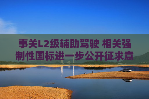 事关L2级辅助驾驶 相关强制性国标进一步公开征求意见