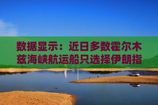 数据显示：近日多数霍尔木兹海峡航运船只选择伊朗指定航线
